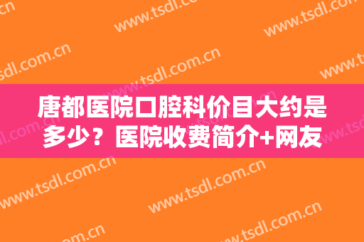 唐都医院口腔科价目大约是多少？医院收费简介+网友正畸真实经历分享！