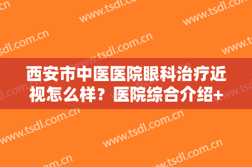 西安市中医医院眼科治疗近视怎么样？医院综合介绍+亲身体验：术后效果惊艳！