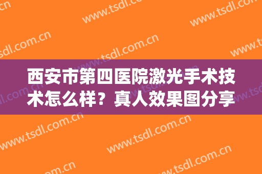 西安市第四医院激光手术技术怎么样？真人效果图分享：不做“斑”女郎！(西安第四医院激光手术费用是多少)