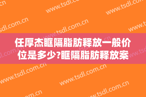 任厚杰眶隔脂肪释放一般价位是多少?眶隔脂肪释放案例效果对比图_大连医科大学附属第一医院