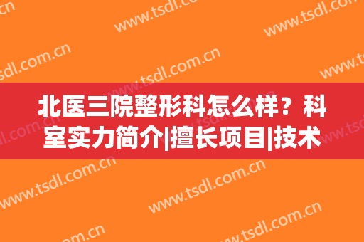 北医三院整形科怎么样？科室实力简介|擅长项目|技术特征|整形案例反馈