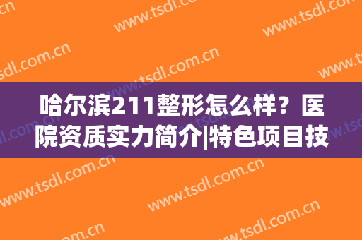 哈尔滨211整形怎么样？医院资质实力简介|特色项目技术|眼部整形案例