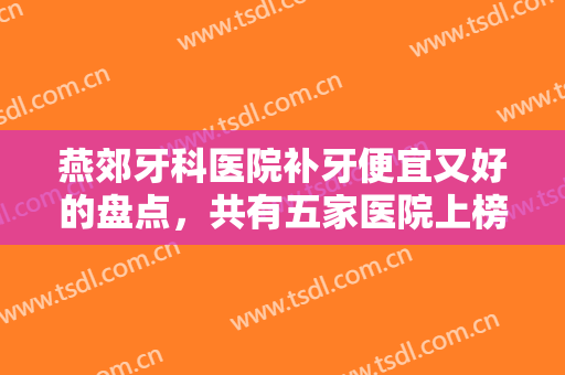 燕郊牙科医院补牙便宜又好的盘点，共有五家医院上榜，都是实力稳定的！