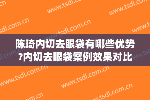 陈琦内切去眼袋有哪些优势?内切去眼袋案例效果对比图_苏州大学附属第二医院
