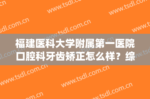 福建医科大学附属第一医院口腔科牙齿矫正怎么样？综合实力介绍|牙齿矫正效果分享