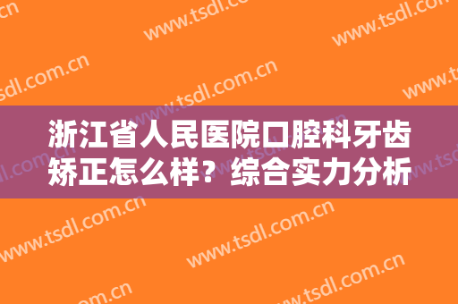 浙江省人民医院口腔科牙齿矫正怎么样？综合实力分析+牙齿矫正效果展示