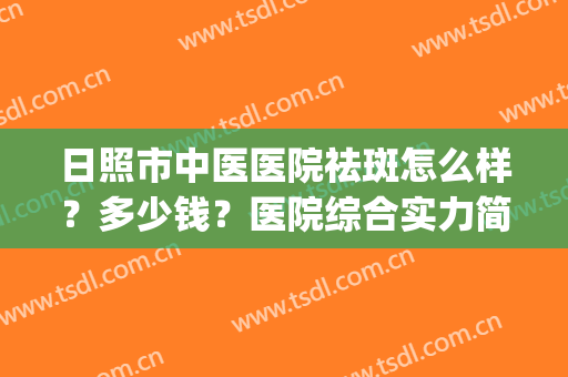 日照市中医医院祛斑怎么样？多少钱？医院综合实力简介|祛斑前后效果展示~