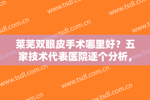 莱芜双眼皮手术哪里好？五家技术代表医院逐个分析，每家优势好好了解！