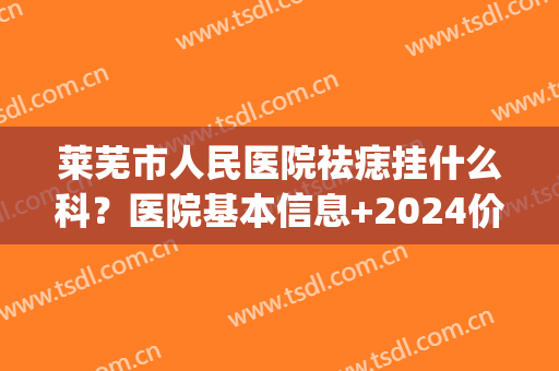 莱芜市人民医院祛痣挂什么科？医院基本信息+2024价格表(莱芜点痣多少钱)