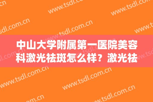 中山大学附属第一医院美容科激光祛斑怎么样？激光祛斑效果展示(中山人民医院美容科激光祛斑多少钱)