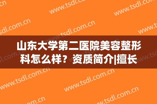 山东大学第二医院美容整形科怎么样？资质简介|擅长项目|开眼角案例参考