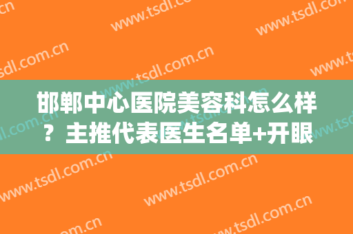 邯郸中心医院美容科怎么样？主推代表医生名单+开眼角手术案例反馈(邯郸市中心医院美容科怎么样)