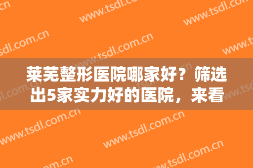 莱芜整形医院哪家好？筛选出5家实力好的医院，来看看大家觉得哪家好~