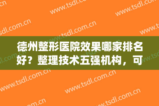 德州整形医院效果哪家排名好？整理技术五强机构，可以放心挑选~(德州做双眼皮整形医院排行榜)
