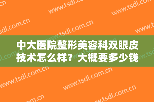 中大医院整形美容科双眼皮技术怎么样？大概要多少钱？附双眼皮案例反馈