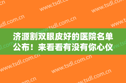 济源割双眼皮好的医院名单公布！来看看有没有你心仪的医院吧(济源林华整形医院割双眼皮)