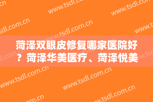 菏泽双眼皮修复哪家医院好？菏泽华美医疗、菏泽悦美都是口碑不错的医院