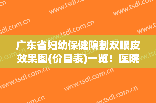 广东省妇幼保健院割双眼皮效果图(价目表)一览！医院简介+真人双眼皮反馈图