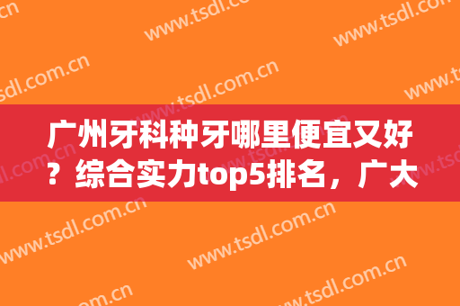 广州牙科种牙哪里便宜又好？综合实力top5排名，广大口腔常年位列榜首~