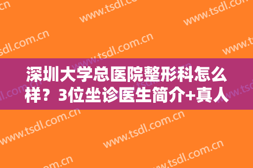 深圳大学总医院整形科怎么样？3位坐诊医生简介+真人整形案例效果展示