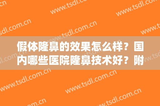 假体隆鼻的效果怎么样？国内哪些医院隆鼻技术好？附人气医生名单(假体隆鼻哪儿好)