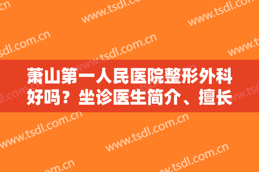 萧山第一人民医院整形外科好吗？坐诊医生简介、擅长项目、整形案例反馈