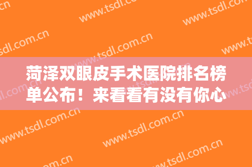 菏泽双眼皮手术医院排名榜单公布！来看看有没有你心仪的医院？(菏泽三甲医院双眼皮)