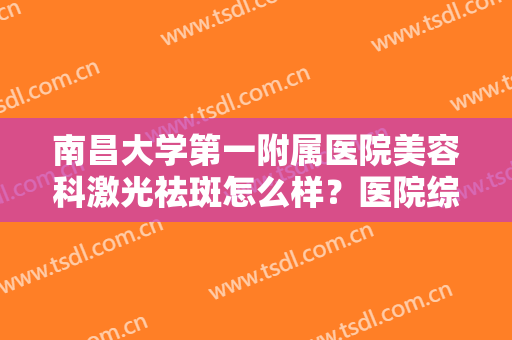 南昌大学第一附属医院美容科激光祛斑怎么样？医院综合实力简介+祛斑效果展示