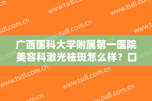 广西医科大学附属第一医院美容科激光祛斑怎么样？口碑医生名单+祛斑效果对比