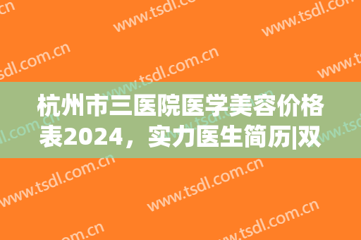 杭州市三医院医学美容价格表2024，实力医生简历|双眼皮案例效果(杭州三甲医院美容)