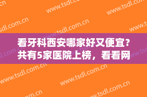 看牙科西安哪家好又便宜？共有5家医院上榜，看看网友们都青睐哪些？(西安哪家医院看牙科比较好)