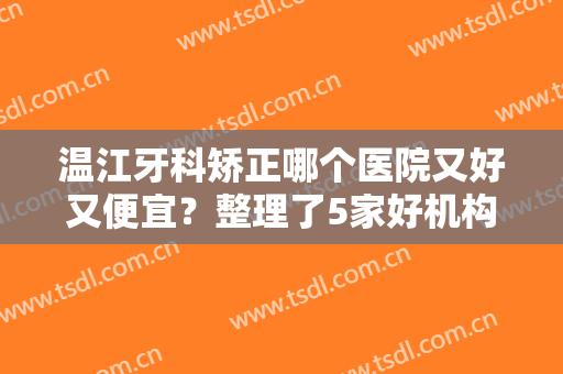 温江牙科矫正哪个医院又好又便宜？整理了5家好机构，各家独特优势点评