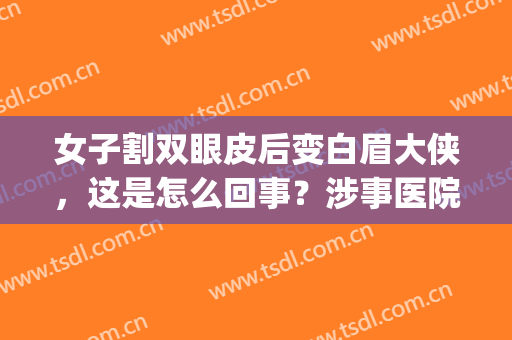 女子割双眼皮后变白眉大侠，这是怎么回事？涉事医院竟然这样回答...(做完双眼皮什么时候翻白眼)