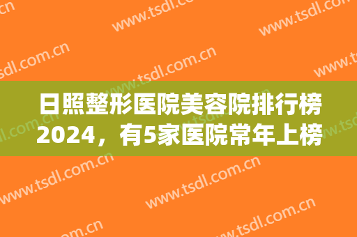 日照整形医院美容院排行榜2024，有5家医院常年上榜，名次有大变动！(日照医疗美容医院口碑好吗)