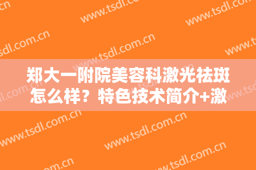 郑大一附院美容科激光祛斑怎么样？特色技术简介+激光祛斑前后效果展示