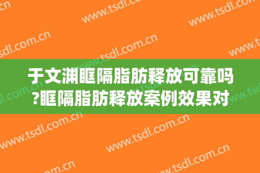 于文渊眶隔脂肪释放可靠吗?眶隔脂肪释放案例效果对比图_苏州大学附属第二医院