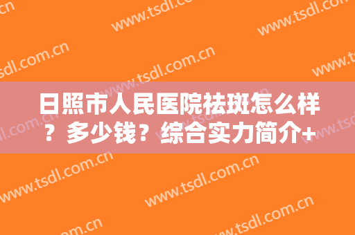 日照市人民医院祛斑怎么样？多少钱？综合实力简介+祛斑前后效果对比