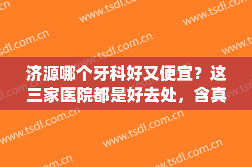 济源哪个牙科好又便宜？这三家医院都是好去处，含真人效果反馈(济源哪里看牙比较好)