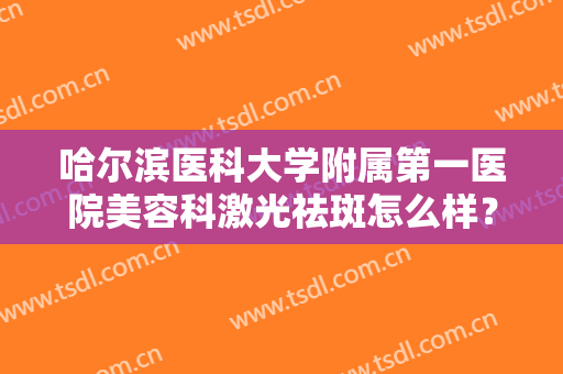 哈尔滨医科大学附属第一医院美容科激光祛斑怎么样？技术实力怎么样？附祛斑案例