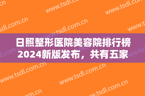日照整形医院美容院排行榜2024新版发布，共有五家医院上榜，你看中哪家？