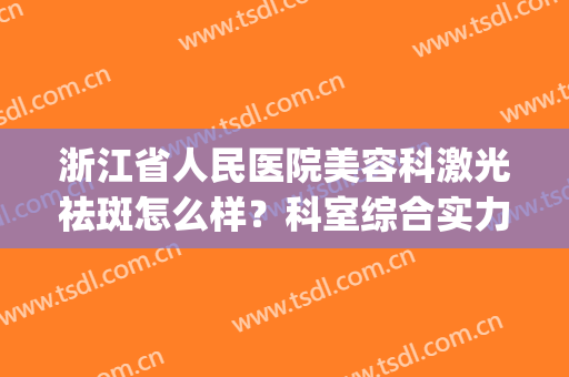 浙江省人民医院美容科激光祛斑怎么样？科室综合实力简介|祛斑前后对比