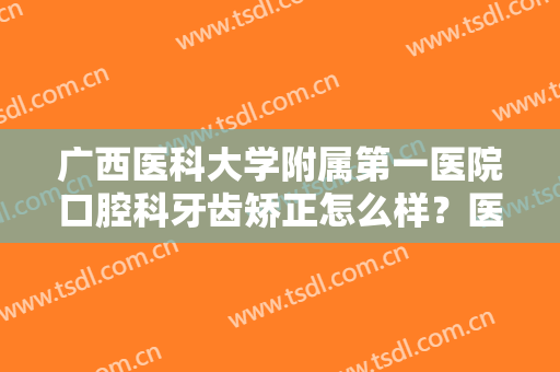 广西医科大学附属第一医院口腔科牙齿矫正怎么样？医院综合实力+正畸效果反馈
