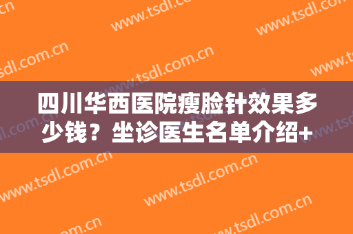 四川华西医院瘦脸针效果多少钱？坐诊医生名单介绍+瘦脸针注射效果展示