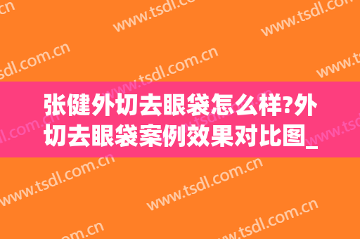 张健外切去眼袋怎么样?外切去眼袋案例效果对比图_山东省立医院(外切祛眼袋真实过程分享)