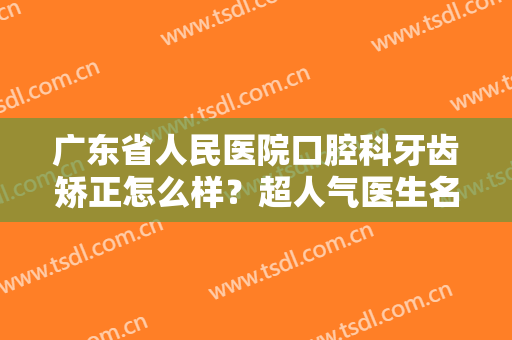 广东省人民医院口腔科牙齿矫正怎么样？超人气医生名单+网友案例效果展示