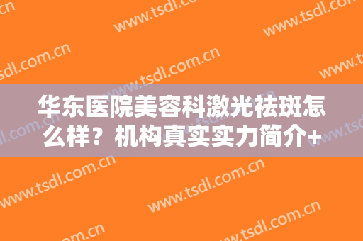 华东医院美容科激光祛斑怎么样？机构真实实力简介+激光祛斑前后对比