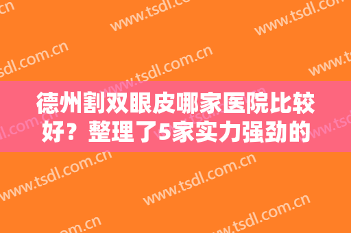 德州割双眼皮哪家医院比较好？整理了5家实力强劲的医院，本地人进来看！
