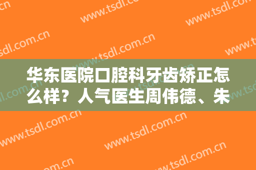 华东医院口腔科牙齿矫正怎么样？人气医生周伟德、朱宪峰谁好？含牙齿矫正案例