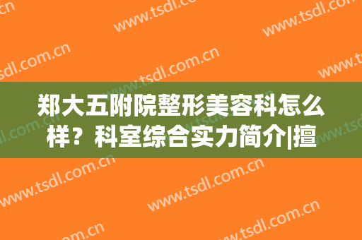 郑大五附院整形美容科怎么样？科室综合实力简介|擅长项目|双眼皮案例