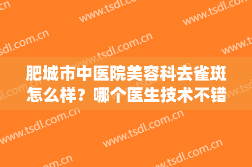 肥城市中医院美容科去雀斑怎么样？哪个医生技术不错？内附祛斑效果(肥城祛斑哪里好)